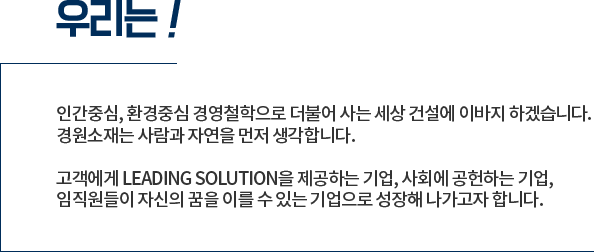 우리는! 인간중심, 환경중심 경영철학으로 더불어 사는 세상 건설에 이바지 하겠습니다.
			경원소재는 사람과 자연을 먼저 생각합니다.
			고객에게 LEADING SOLUTION을 제공하는 기업, 사회에 공헌하는 기업, 
			임직원들이 자신의 꿈을 이를 수 있는 기업으로 성장해 나가고자 합니다.